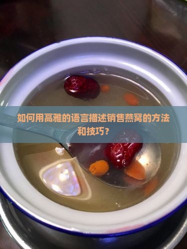 如何用高雅的语言描述销售燕窝的方法和技巧？