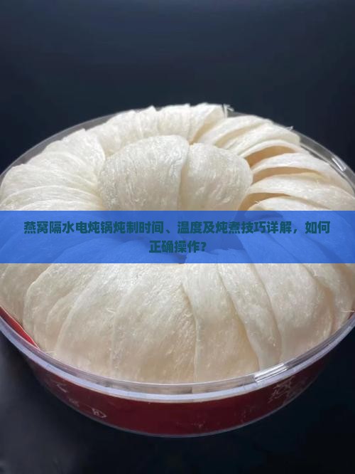 燕窝隔水电炖锅炖制时间、温度及炖煮技巧详解，如何正确操作？