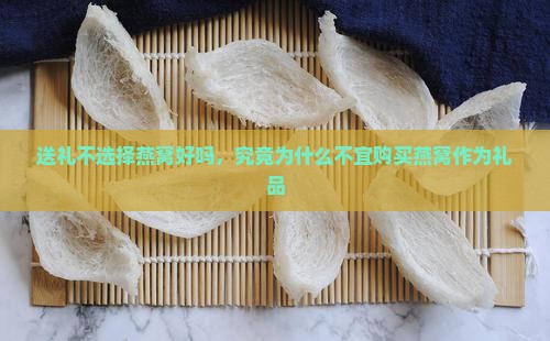 送礼不选择燕窝好吗，究竟为什么不宜购买燕窝作为礼品