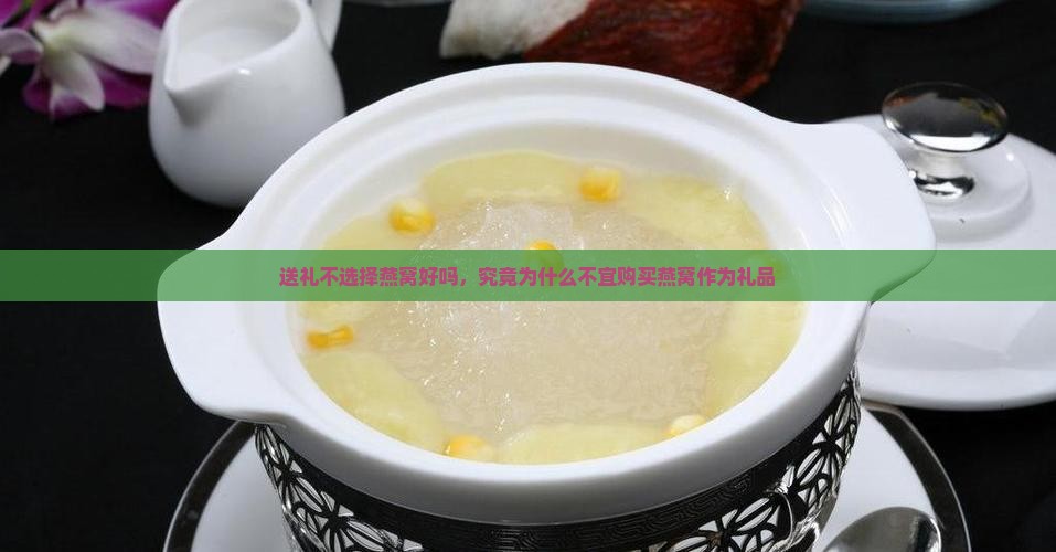 送礼不选择燕窝好吗，究竟为什么不宜购买燕窝作为礼品