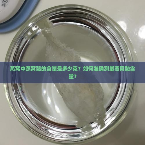 燕窝中燕窝酸的含量是多少克？如何准确测量燕窝酸含量？