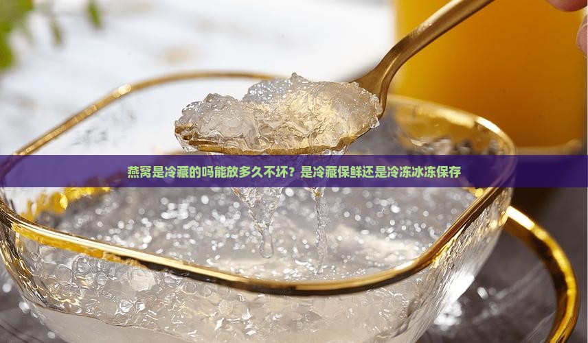 燕窝是冷藏的吗能放多久不坏？是冷藏保鲜还是冷冻冰冻保存