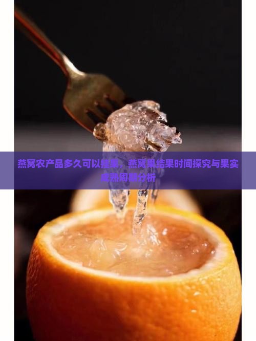 燕窝农产品多久可以挂果，燕窝果结果时间探究与果实成熟周期分析