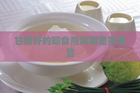 甘肃好的即食燕窝哪里买便宜
