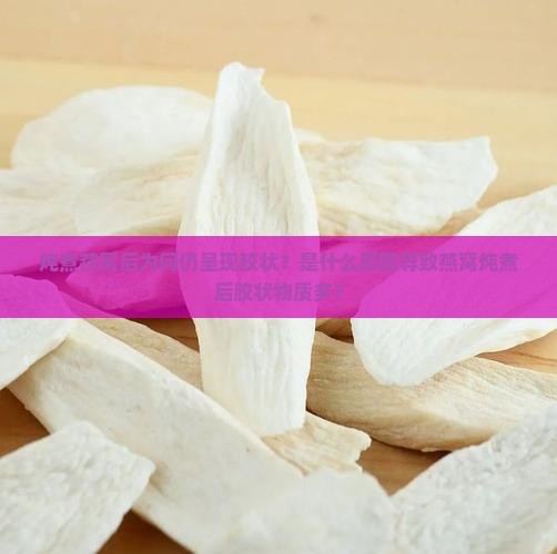 炖煮燕窝后为何仍呈现胶状？是什么原因导致燕窝炖煮后胶状物质多？