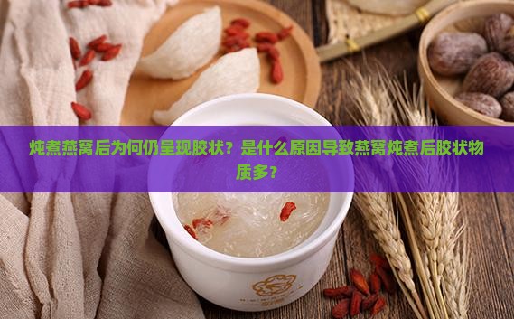 炖煮燕窝后为何仍呈现胶状？是什么原因导致燕窝炖煮后胶状物质多？