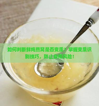 如何判断鲜炖燕窝是否变质？掌握变质识别技巧，防止食用风险！