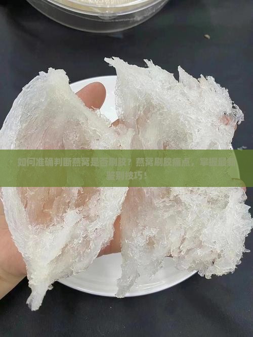 如何准确判断燕窝是否刷胶？燕窝刷胶痛点，掌握最新鉴别技巧！