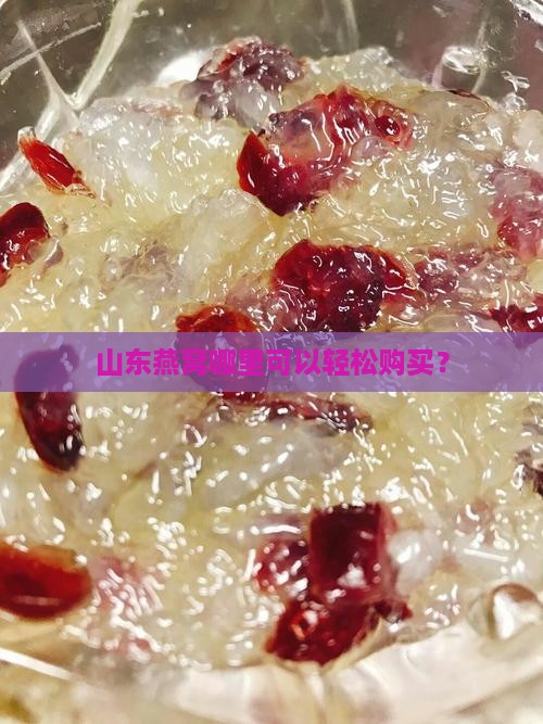 山东燕窝哪里可以轻松购买？