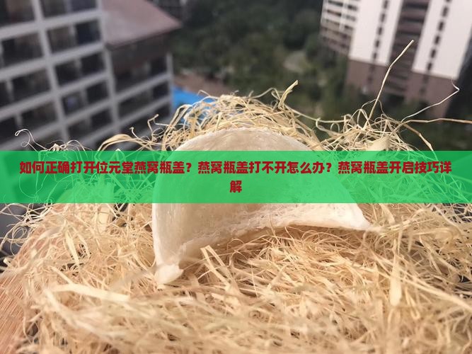 如何正确打开位元堂燕窝瓶盖？燕窝瓶盖打不开怎么办？燕窝瓶盖开启技巧详解