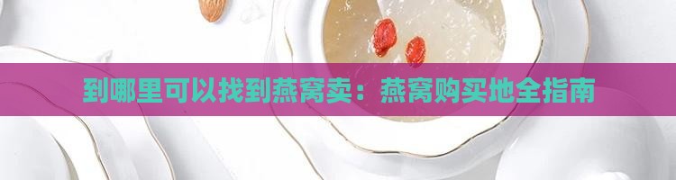 到哪里可以找到燕窝卖：燕窝购买地全指南