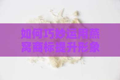 如何巧妙运用燕窝商标提升形象与吸引力？