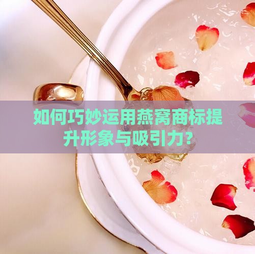 如何巧妙运用燕窝商标提升形象与吸引力？