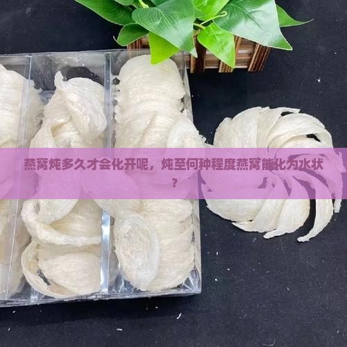 燕窝炖多久才会化开呢，炖至何种程度燕窝能化为水状？