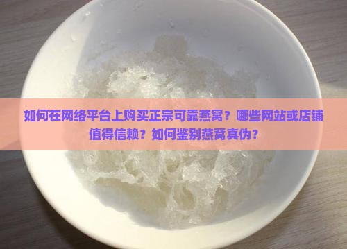 如何在网络平台上购买正宗可靠燕窝？哪些网站或店铺值得信赖？如何鉴别燕窝真伪？