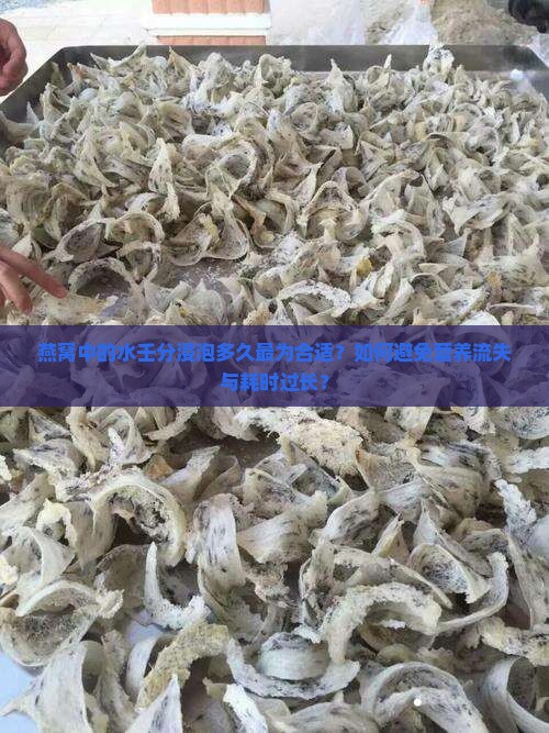 燕窝中的水壬分浸泡多久最为合适？如何避免营养流失与耗时过长？