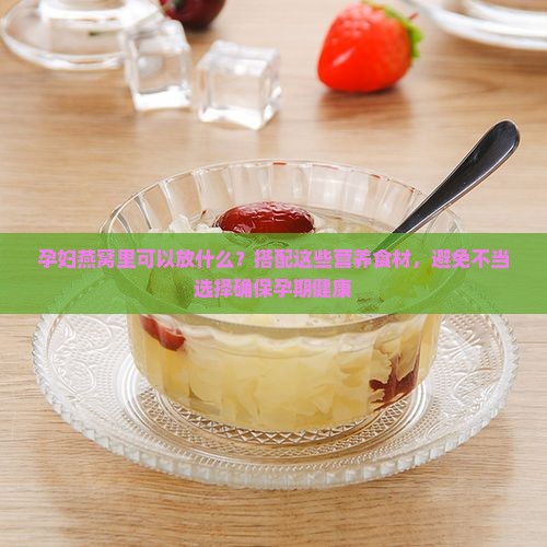 孕妇燕窝里可以放什么？搭配这些营养食材，避免不当选择确保孕期健康
