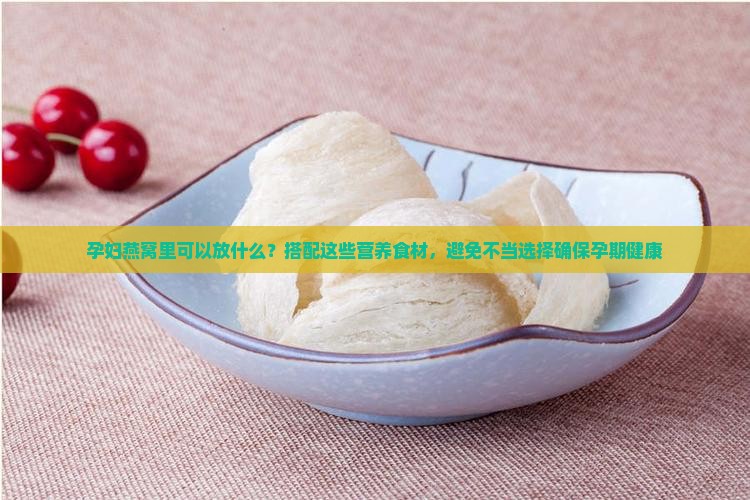 孕妇燕窝里可以放什么？搭配这些营养食材，避免不当选择确保孕期健康