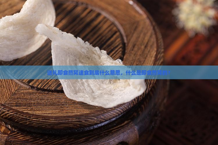 送礼即食燕窝速食到底什么意思，什么是即食燕窝的？