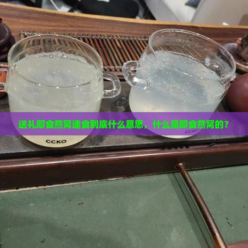 送礼即食燕窝速食到底什么意思，什么是即食燕窝的？