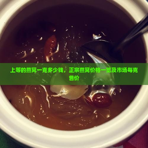 上等的燕窝一克多少钱，正宗燕窝价格一览及市场每克售价