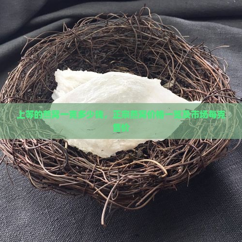 上等的燕窝一克多少钱，正宗燕窝价格一览及市场每克售价