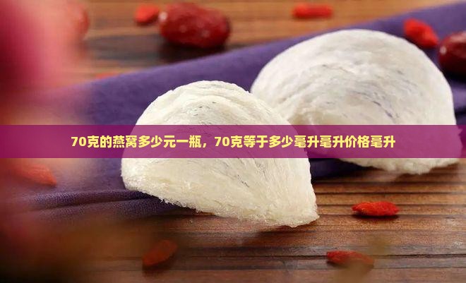 70克的燕窝多少元一瓶，70克等于多少毫升毫升价格毫升