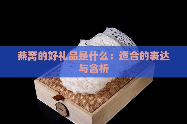 燕窝的好礼品是什么：适合的表达与含析