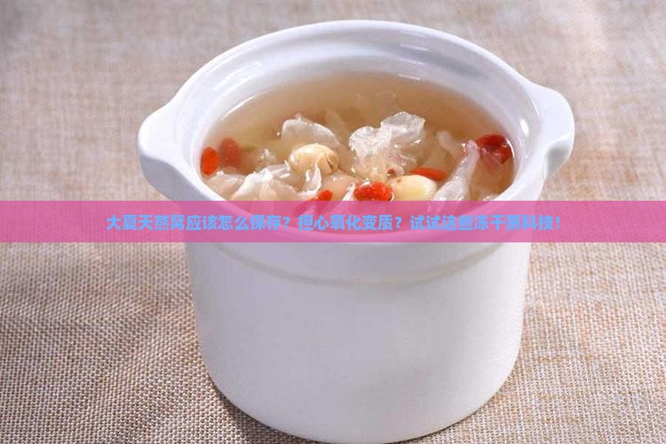 大夏天燕窝应该怎么保存？担心氧化变质？试试这些冻干黑科技！
