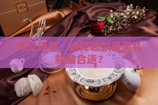拜见领导，选择哪款燕窝礼物最合适？