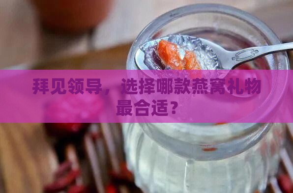 拜见领导，选择哪款燕窝礼物最合适？