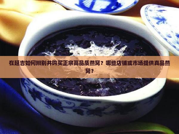 在延吉如何辨别并购买正宗高品质燕窝？哪些店铺或市场提供真品燕窝？