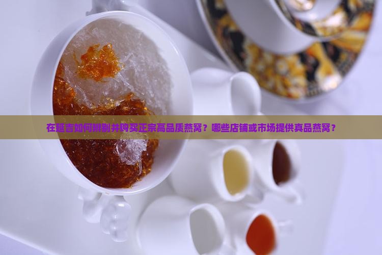 在延吉如何辨别并购买正宗高品质燕窝？哪些店铺或市场提供真品燕窝？