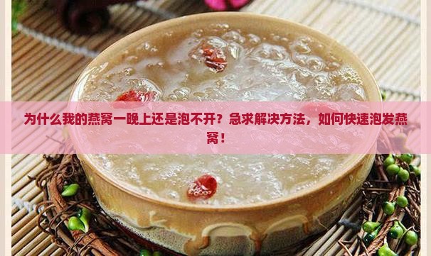 为什么我的燕窝一晚上还是泡不开？急求解决方法，如何快速泡发燕窝！