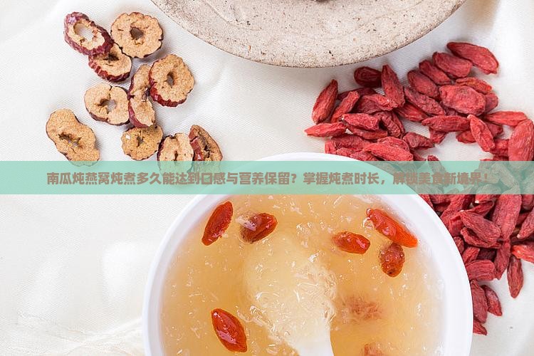 南瓜炖燕窝炖煮多久能达到口感与营养保留？掌握炖煮时长，解锁美食新境界！