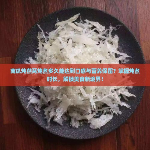 南瓜炖燕窝炖煮多久能达到口感与营养保留？掌握炖煮时长，解锁美食新境界！