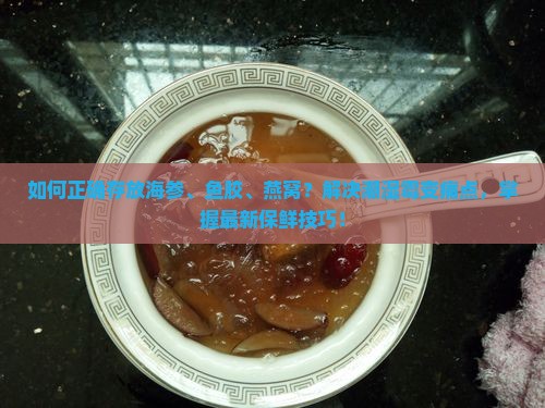 如何正确存放海参、鱼胶、燕窝？解决潮湿霉变痛点，掌握最新保鲜技巧！