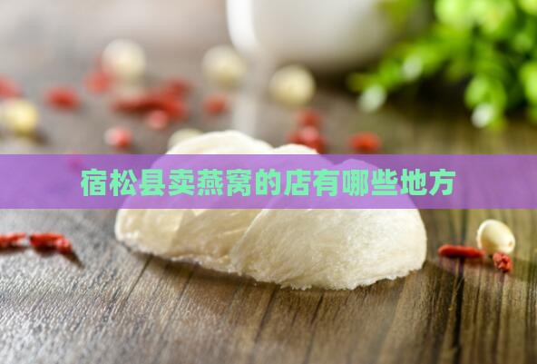 宿松县卖燕窝的店有哪些地方