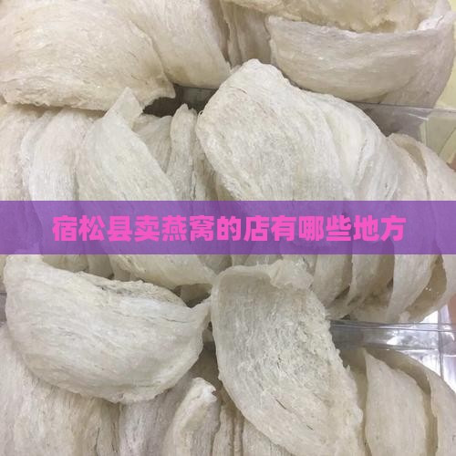 宿松县卖燕窝的店有哪些地方