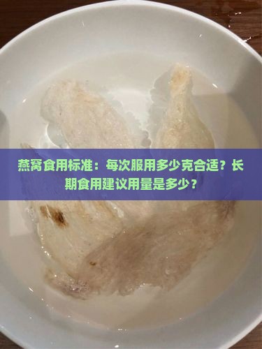 燕窝食用标准：每次服用多少克合适？长期食用建议用量是多少？