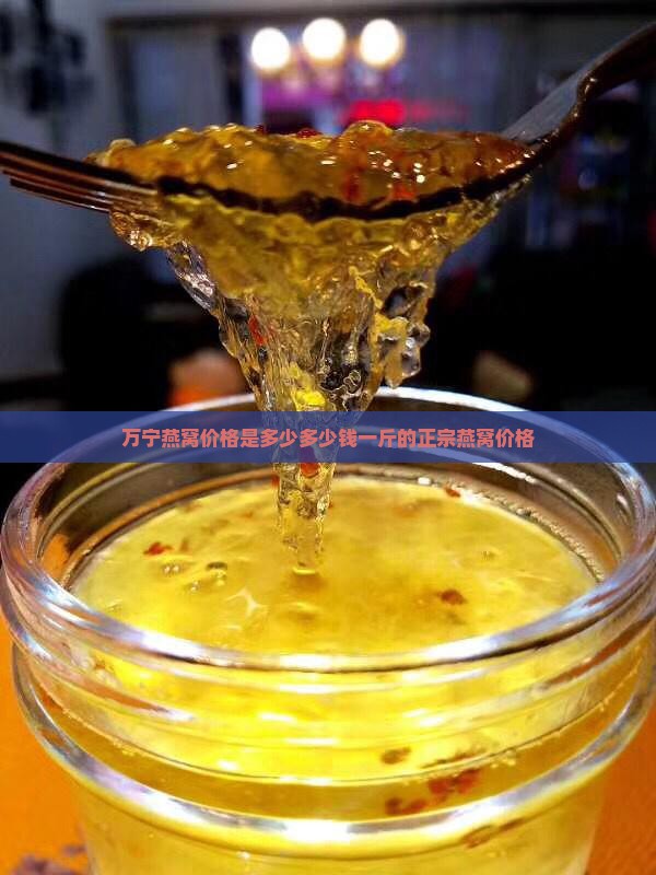 万宁燕窝价格是多少多少钱一斤的正宗燕窝价格