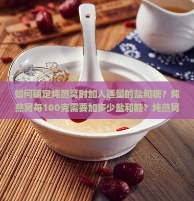 如何确定炖燕窝时加入适量的盐和糖？炖燕窝每100克需要加多少盐和糖？炖燕窝加盐和糖有什么比例或标准吗？