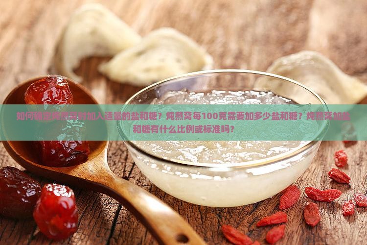 如何确定炖燕窝时加入适量的盐和糖？炖燕窝每100克需要加多少盐和糖？炖燕窝加盐和糖有什么比例或标准吗？