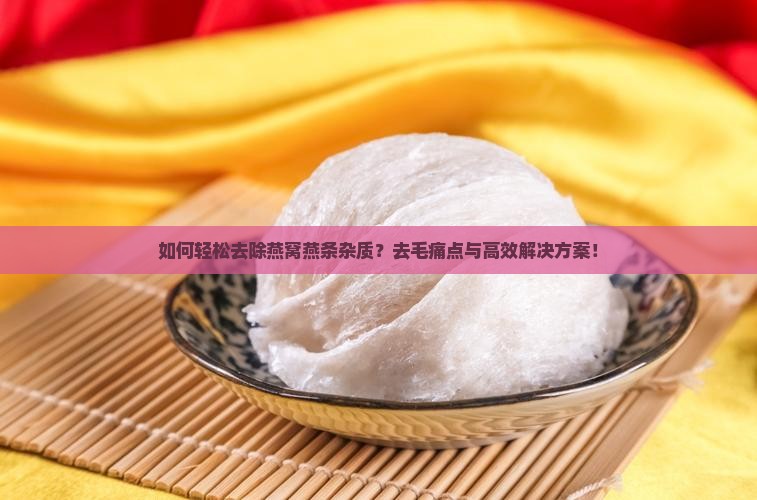 如何轻松去除燕窝燕条杂质？去毛痛点与高效解决方案！