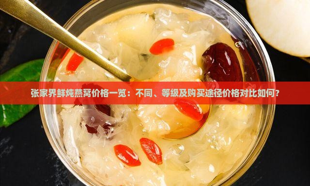 张家界鲜炖燕窝价格一览：不同、等级及购买途径价格对比如何？