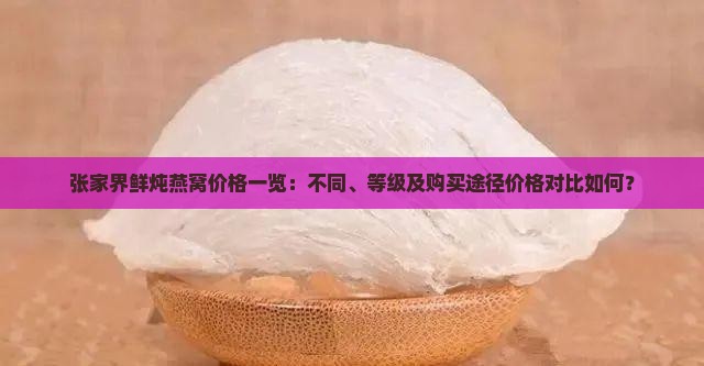 张家界鲜炖燕窝价格一览：不同、等级及购买途径价格对比如何？