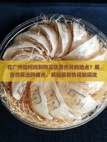 在广州如何找到购买优质燕窝的地点？解答燕窝选购痛点，解锁最新热词新词攻略！