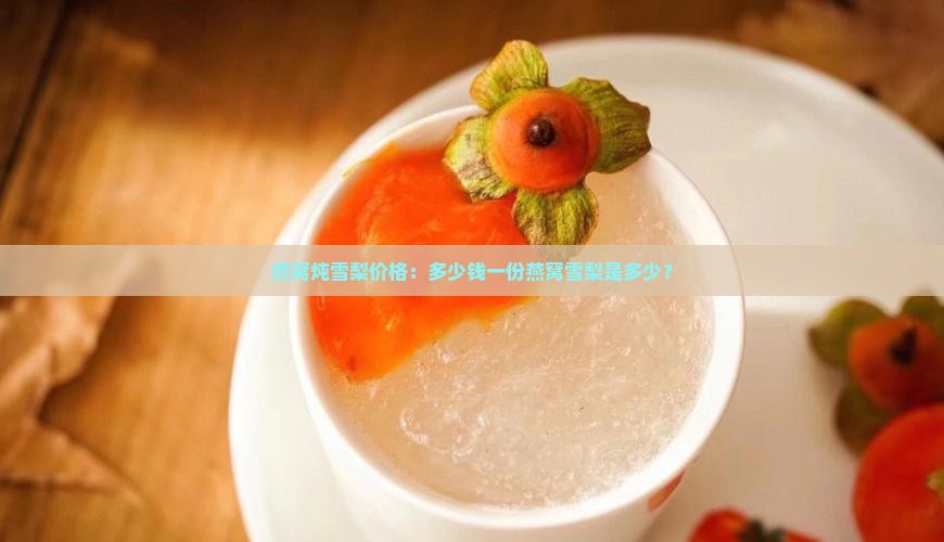 燕窝炖雪梨价格：多少钱一份燕窝雪梨是多少？