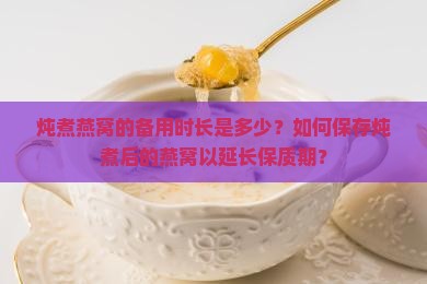 炖煮燕窝的备用时长是多少？如何保存炖煮后的燕窝以延长保质期？
