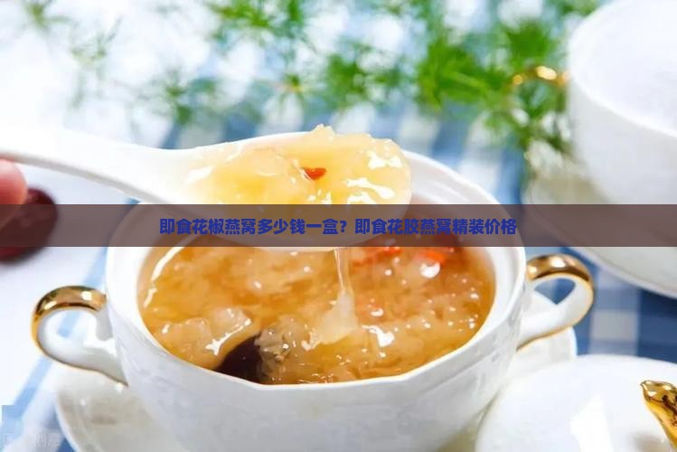 即食花椒燕窝多少钱一盒？即食花胶燕窝精装价格